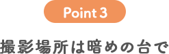 POINT 3 撮影場所は暗めの台で