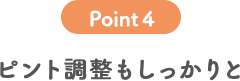 POINT4 ピント調整もしっかりと