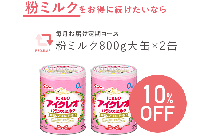 粉ミルクをお得に続けたいなら。毎月お届け定期コース。粉ミルク800g大缶×2缶。10%OFF