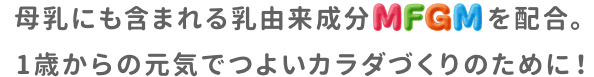 母乳にも含まれる乳由来成分MFGMを配合。1歳からの元気でつよいカラダづくりのために！