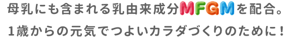 母乳にも含まれる乳由来成分MFGMを配合。1歳からの元気でつよいカラダづくりのために！