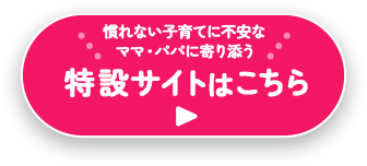 慣れない子育てに不安な ママ・パパに寄り添う 特設サイトはこちら