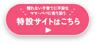 慣れない子育てに不安な ママ・パパに寄り添う 特設サイトはこちら