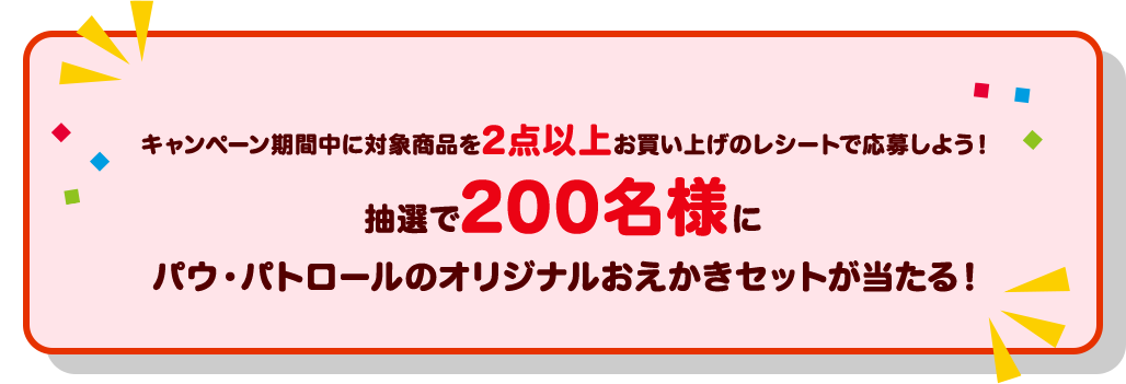 キャンペーン期間中に対象商品を2点以上お買い上げのレシートで応募しよう！抽選で200名様にパウ・パトロールのオリジナルおえかきセットが当たる！