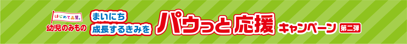 はじめて品質。幼児のみもの まいにち成長するきみをパウっと応援キャンペーン第二弾