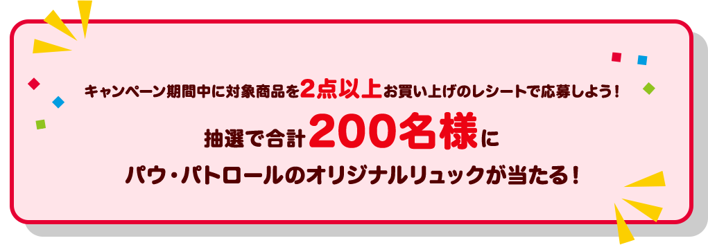 キャンペーン期間中に対象商品を2点以上お買い上げのレシートで応募しよう！抽選で合計200名様にパウ・パトロールのオリジナルリュックが当たる！