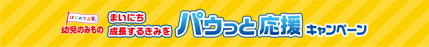 はじめて品質。幼児のみもの まいにち成長するきみをパウっと応援キャンペーン
