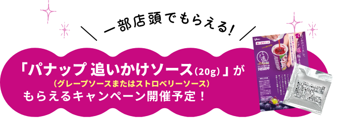 一部店頭でもらえる!もれなく「パナップ 追いかけソース(20g)(グレープソースまたはストロベリーソース)」がもらえるキャンペーン開催予定!