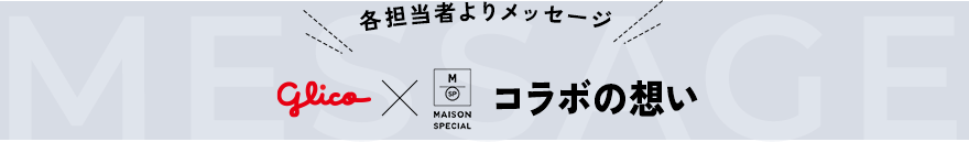 各担当者よりメッセージ Glico✕MAISON SPECIAL コラボの想い