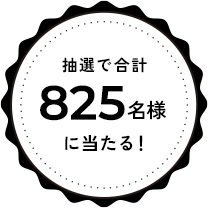 抽選で合計825名様に当たる！