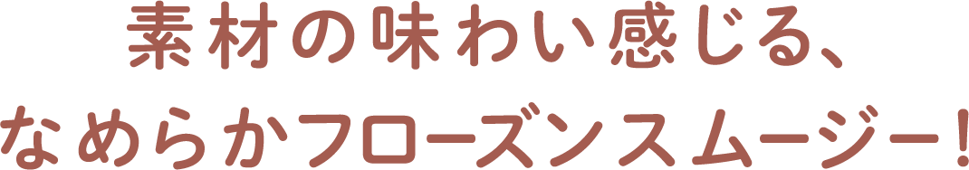 素材の味わい感じる、なめらかフローズンスムージー！