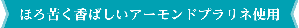 ほろ苦く香ばしいアーモンドプラリネ使用