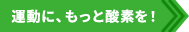 運動に、もっと酸素を！