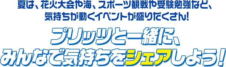 夏は、花火大会や海、 スポーツ観戦や受験勉強など、 気持ちが動くイベントが盛りだくさん!プリッツと一緒に、 みんなで気持ちをシェアしよう！