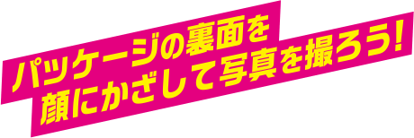 パッケージの裏面を顔にかざして写真を撮ろう！