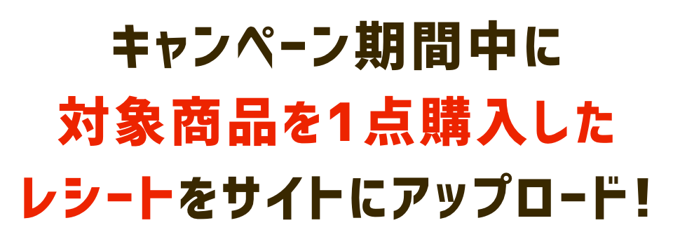 キャンペーン期間中に対象商品を1点購入したレシートをサイトにアップロード!