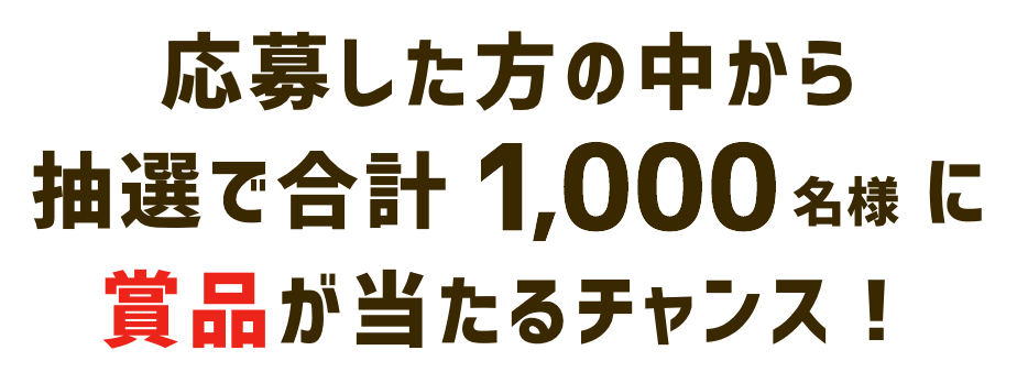 応募した方の中から抽選で合計1,000名様に賞品が当たるチャンス！