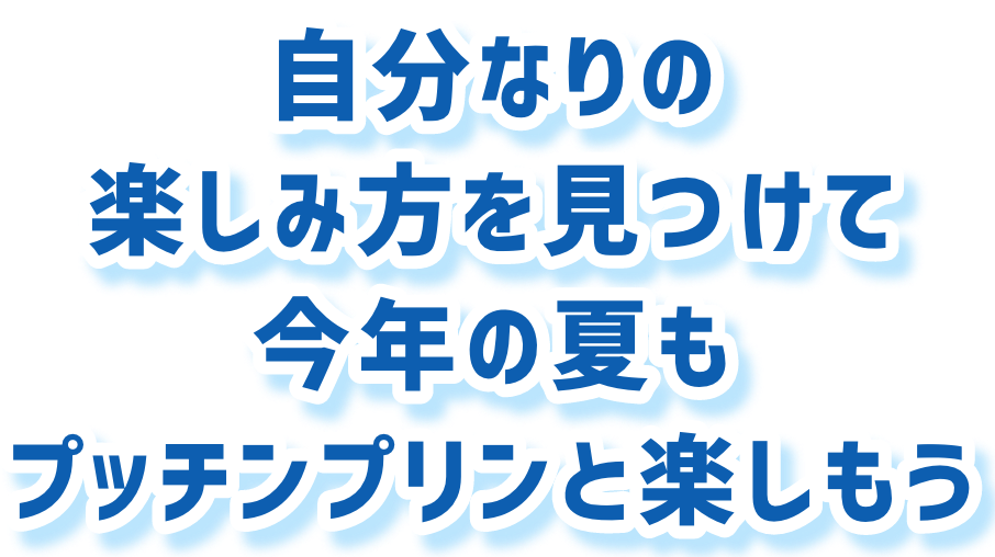 自分なりの楽しみ方を見つけて今年の夏もプッチンプリンと楽しもう