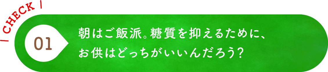 01 朝はご飯派。糖質を抑えるために、お供はどっちがいいんだろう？