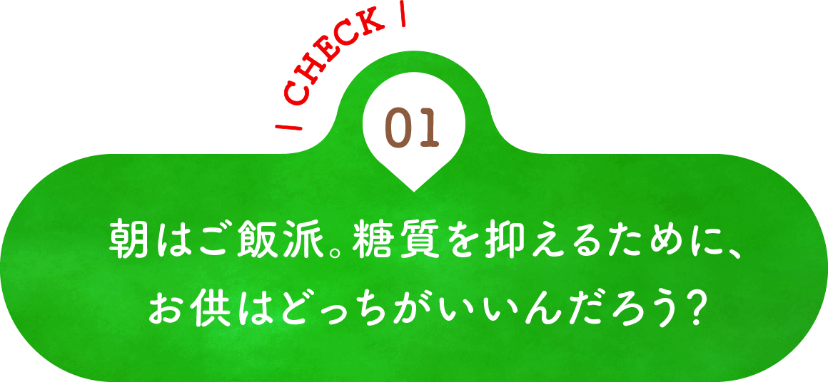 01 朝はご飯派。糖質を抑えるために、お供はどっちがいいんだろう？
