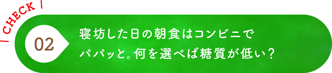 02 寝坊した日の朝食はコンビニでパパッと。何を選べば糖質が低い？