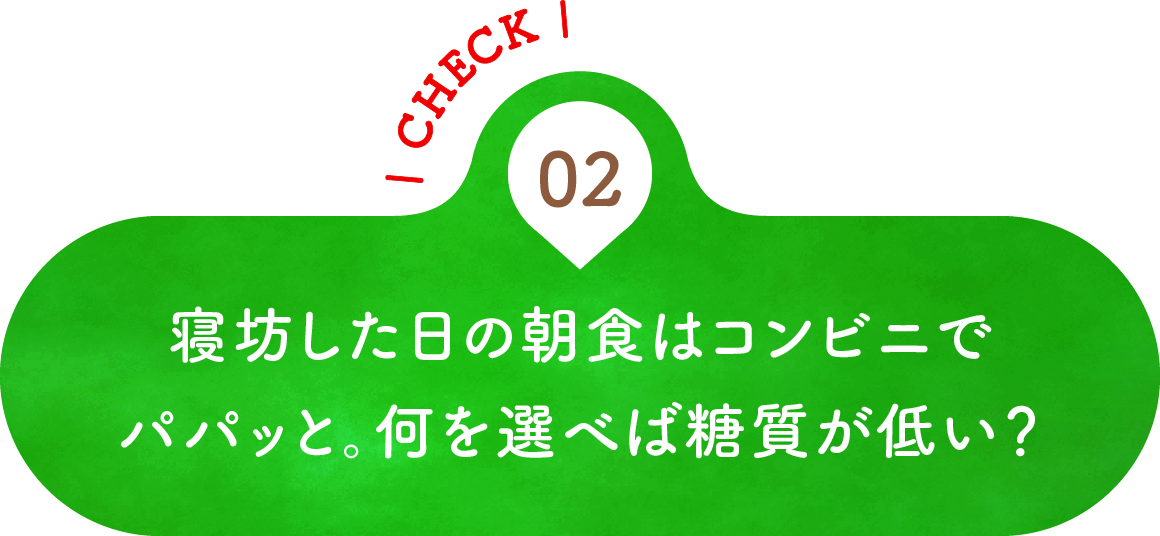 02 寝坊した日の朝食はコンビニでパパッと。何を選べば糖質が低い？