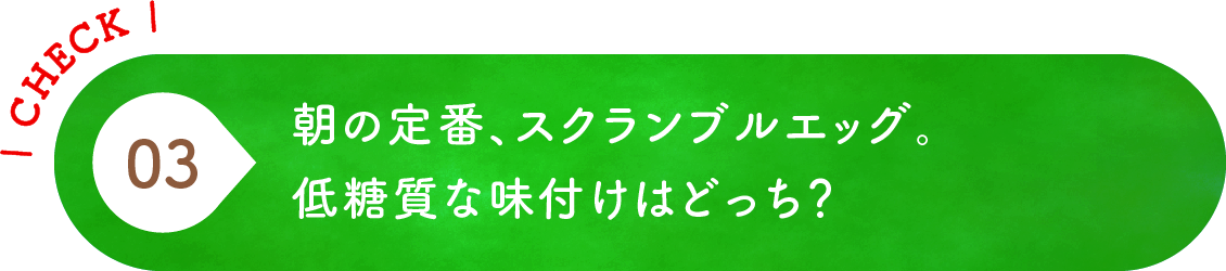 03 朝の定番、スクランブルエッグ。低糖質な味付けはどっち？