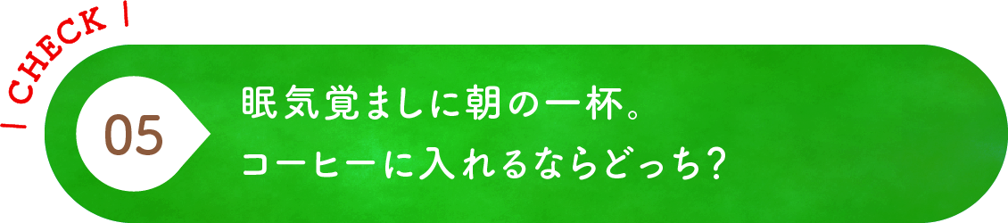 05 眠気覚ましに朝の一杯。コーヒーに入れるならどっち？