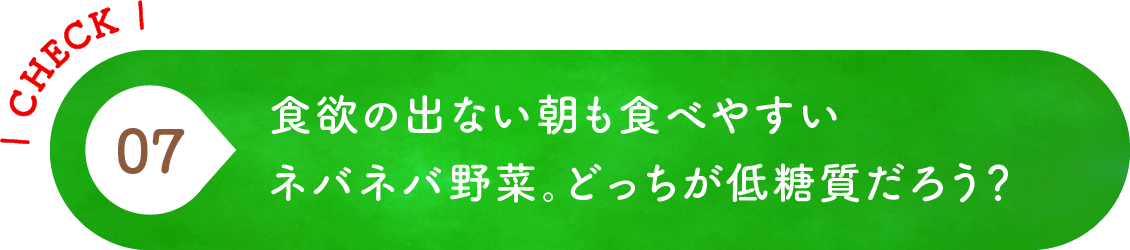 07 食欲の出ない朝も食べやすいネバネバ野菜。どっちが低糖質だろう？