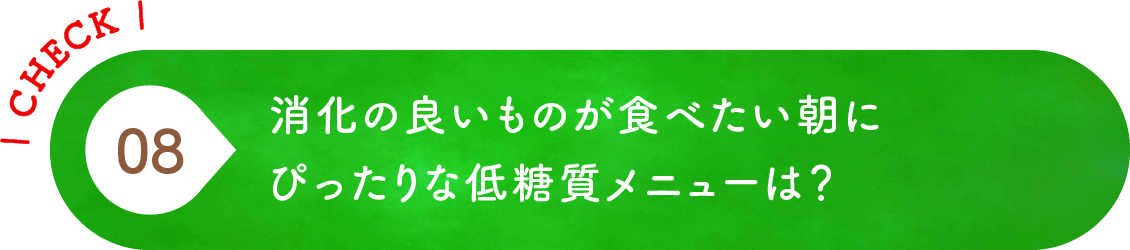 08 消化の良いものが食べたい朝にぴったりな低糖質メニューは？