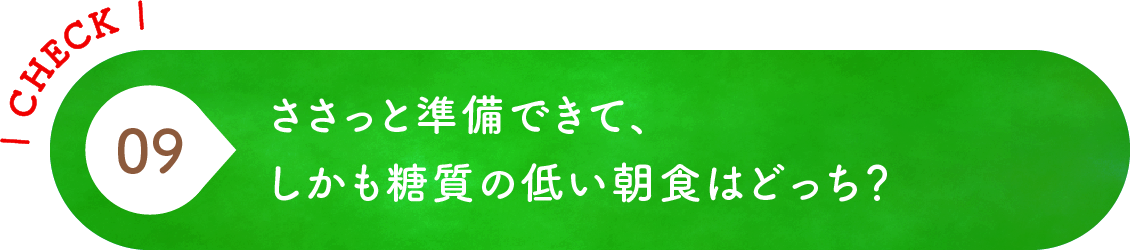 09 ささっと準備できて、しかも糖質の低い朝食はどっち？
