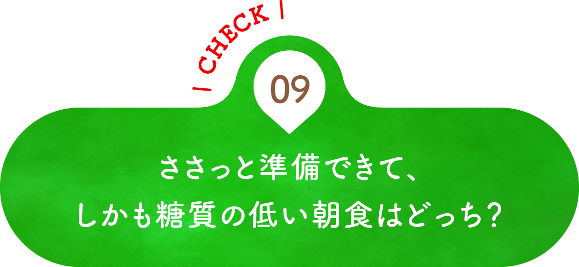 09 ささっと準備できて、しかも糖質の低い朝食はどっち？