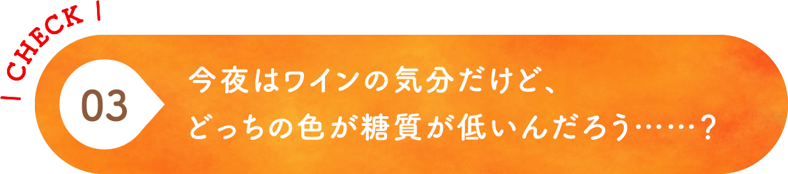 03 今夜はワインの気分だけど、どっちの色が糖質が低いんだろう……？