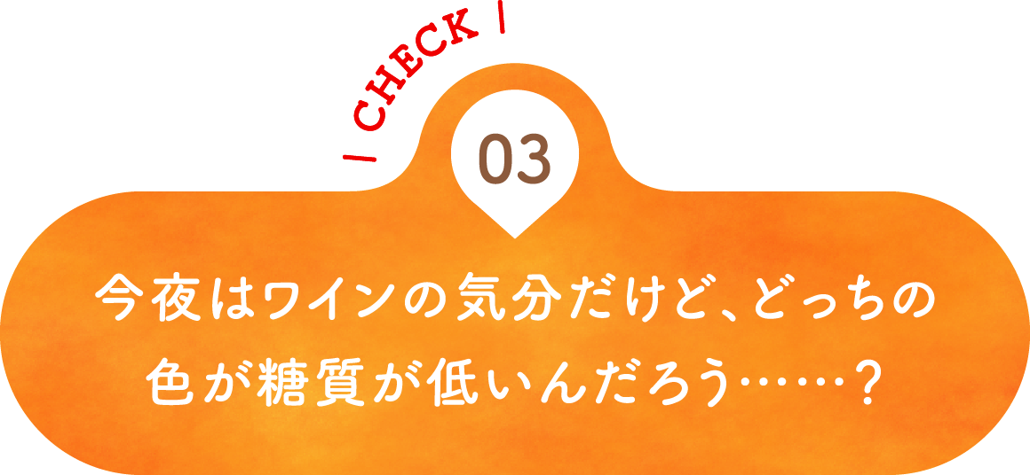 03 今夜はワインの気分だけど、どっちの色が糖質が低いんだろう……？