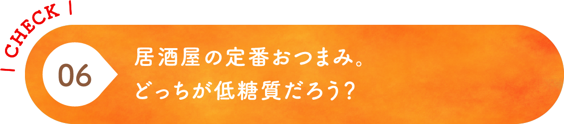 06 居酒屋の定番おつまみ。どっちが低糖質だろう？