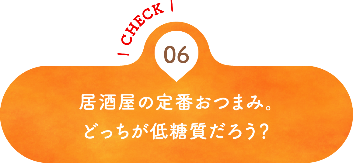 06 居酒屋の定番おつまみ。どっちが低糖質だろう？
