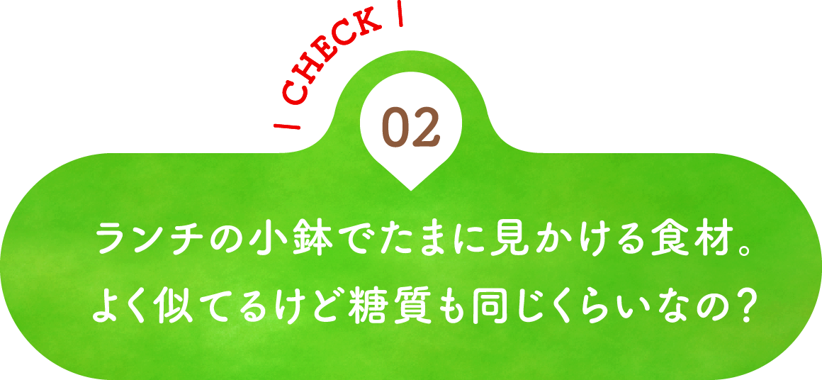 02 ランチの小鉢でたまに見かける食材。よく似てるけど糖質も同じくらいなの？