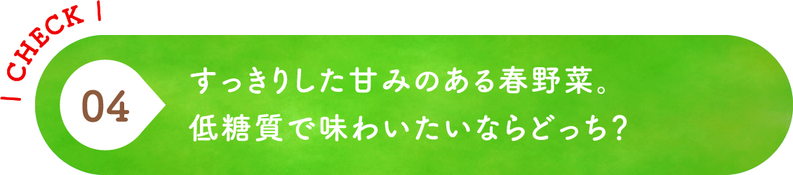 04 すっきりした甘みのある春野菜。低糖質で味わいたいならどっち？