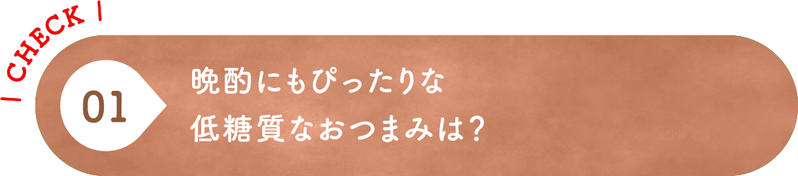 01 晩酌にもぴったりな低糖質なおつまみは？