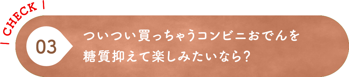 03 ついつい買っちゃうコンビニおでんを糖質抑えて楽しみたいなら？