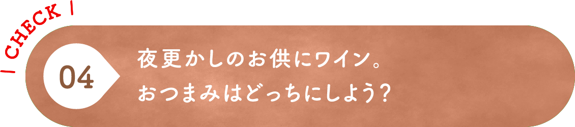 04 夜更かしのお供にワイン。おつまみはどっちにしよう？
