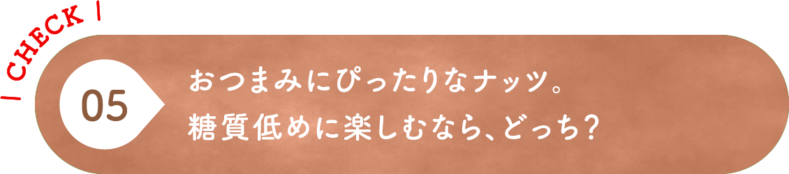 05 おつまみにぴったりなナッツ。糖質低めに楽しむなら、どっち？