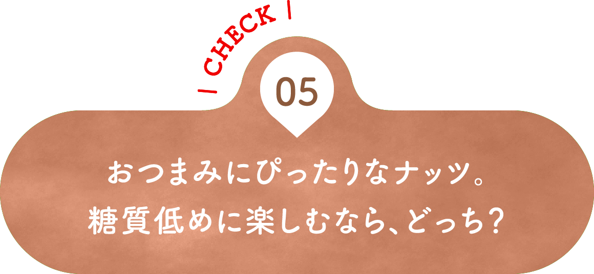 05 おつまみにぴったりなナッツ。糖質低めに楽しむなら、どっち？