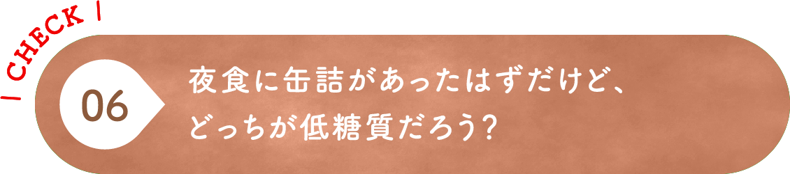 06 夜食に缶詰があったはずだけど、どっちが低糖質だろう？