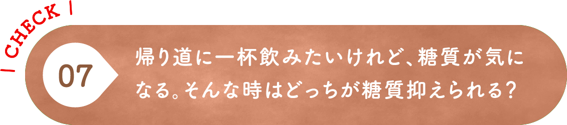 07 帰り道に一杯飲みたいけれど、糖質が気になる。そんな時はどっちが糖質抑えられる？