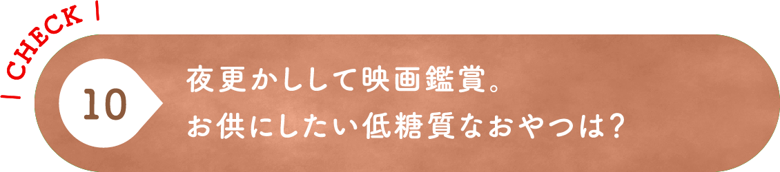 10 夜更かしして映画鑑賞。お供にしたい低糖質なおやつは？