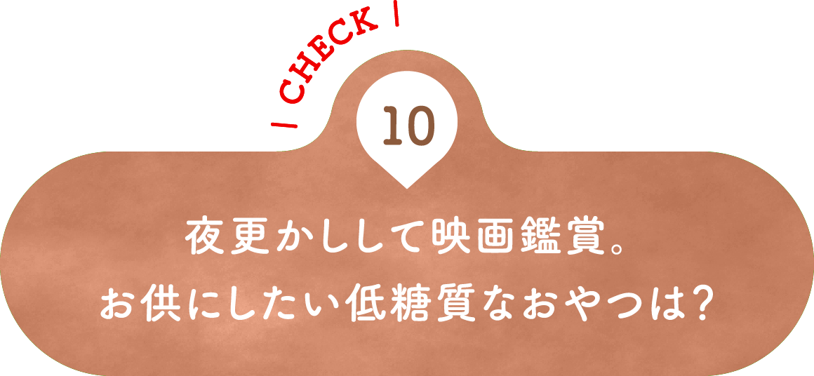 10 夜更かしして映画鑑賞。お供にしたい低糖質なおやつは？