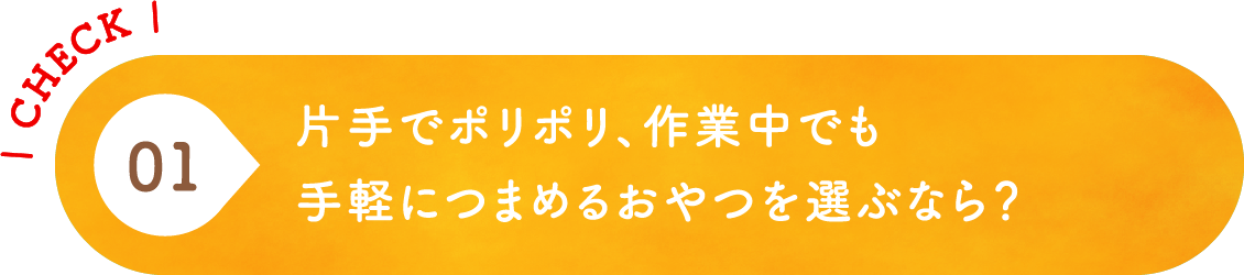 01 片手でポリポリ、作業中でも手軽につまめるおやつを選ぶなら？
