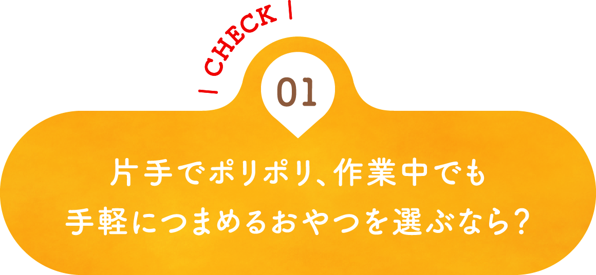 01 片手でポリポリ、作業中でも手軽につまめるおやつを選ぶなら？