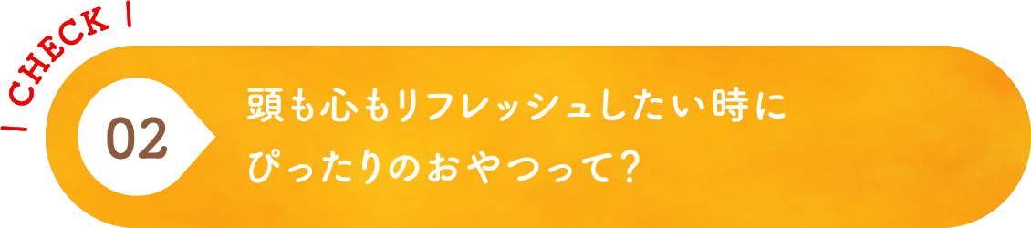 02 頭も心もリフレッシュしたい時にぴったりのおやつって？